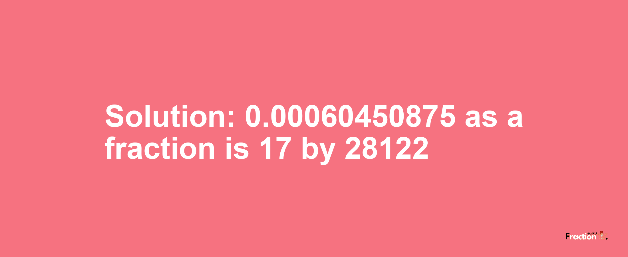 Solution:0.00060450875 as a fraction is 17/28122